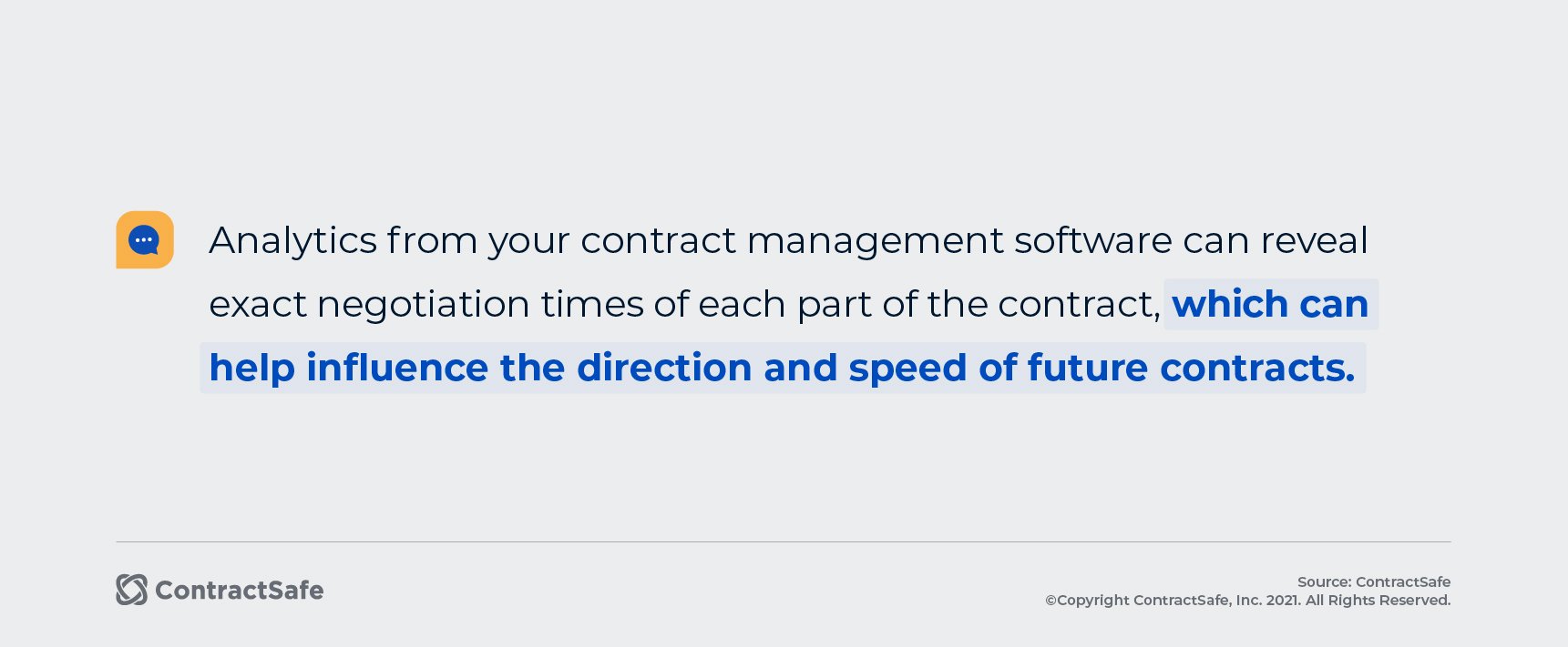 Analytics from your contract management software can reveal exact negotiation times of each part of the contract, which can help influence the direction and speed of future contracts. 