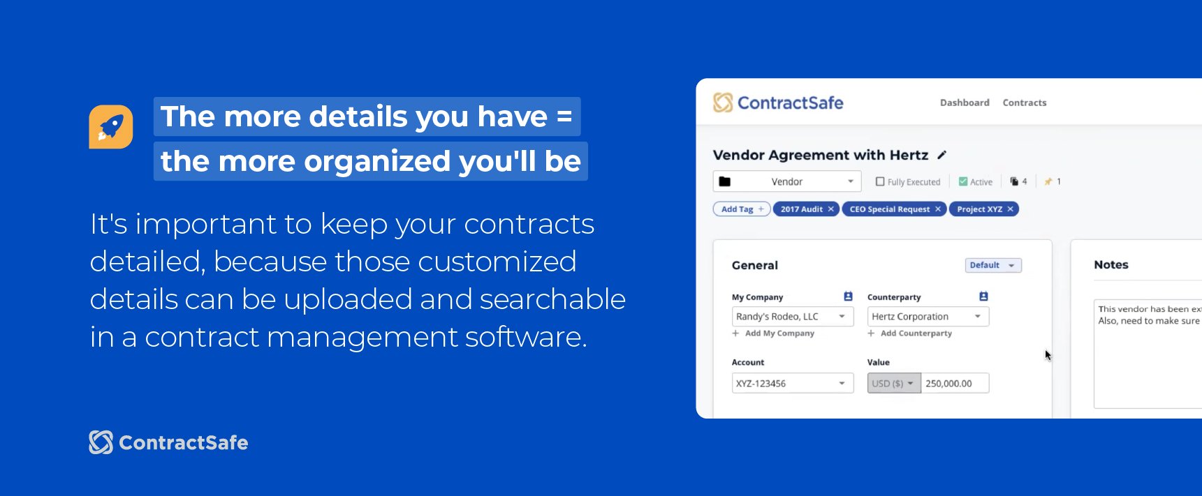 The more details you have = the more organized you'll be. It's important to keep your contracts detailed, because those customized details can be uploaded and searchable in a contract management software. 